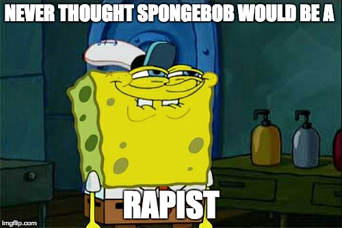 Don't You Squidward Meme | NEVER THOUGHT SPONGEBOB WOULD BE A; RAPIST | image tagged in memes,dont you squidward | made w/ Imgflip meme maker