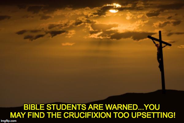 Warning For Pampered Christians | BIBLE STUDENTS ARE WARNED...YOU MAY FIND THE CRUCIFIXION TOO UPSETTING! | image tagged in jesus crucifixion,warning | made w/ Imgflip meme maker