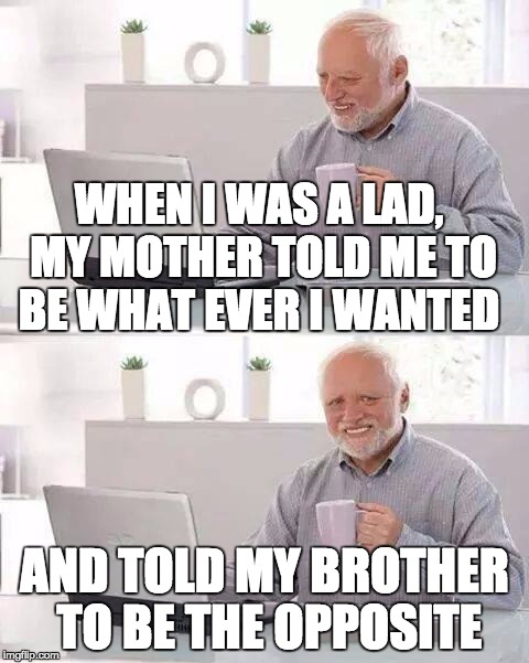 Hide the Pain Harold | WHEN I WAS A LAD, MY MOTHER TOLD ME TO BE WHAT EVER I WANTED; AND TOLD MY BROTHER TO BE THE OPPOSITE | image tagged in memes,hide the pain harold | made w/ Imgflip meme maker