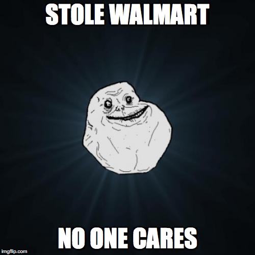 Forever Alone Meme | STOLE WALMART; NO ONE CARES | image tagged in memes,forever alone | made w/ Imgflip meme maker