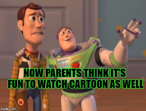X, X Everywhere Meme | NOW PARENTS THINK IT'S FUN TO WATCH CARTOON AS WELL | image tagged in memes,x x everywhere | made w/ Imgflip meme maker