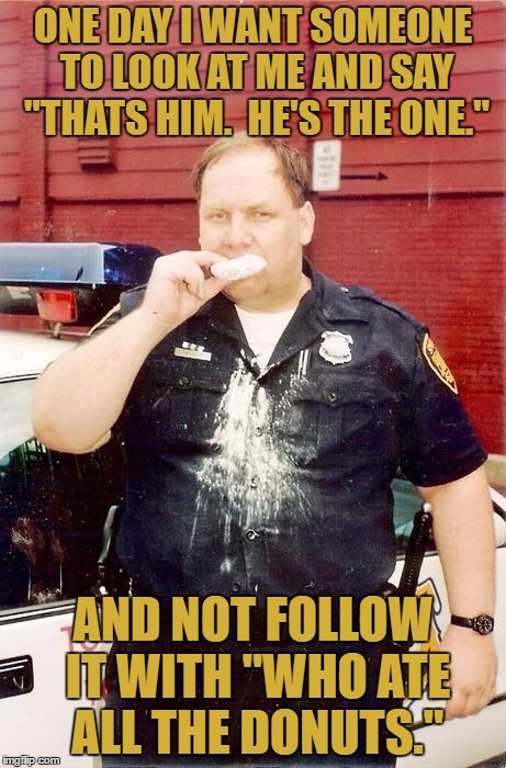 Donut cop | ONE DAY I WANT SOMEONE TO LOOK AT ME AND SAY "THATS HIM.  HE'S THE ONE."; AND NOT FOLLOW IT WITH "WHO ATE ALL THE DONUTS." | image tagged in donut cop,donuts,funny,funny memes | made w/ Imgflip meme maker