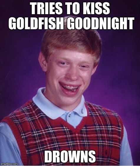 Bad Luck Brian | TRIES TO KISS GOLDFISH GOODNIGHT; DROWNS | image tagged in memes,bad luck brian | made w/ Imgflip meme maker