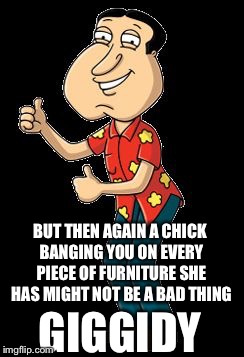 Quagmire | GIGGIDY BUT THEN AGAIN A CHICK BANGING YOU ON EVERY PIECE OF FURNITURE SHE HAS MIGHT NOT BE A BAD THING | image tagged in quagmire | made w/ Imgflip meme maker
