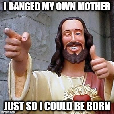 jesus says | I BANGED MY OWN MOTHER; JUST SO I COULD BE BORN | image tagged in jesus says | made w/ Imgflip meme maker