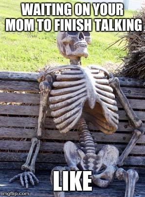 Waiting Skeleton Meme | WAITING ON YOUR MOM TO FINISH TALKING; LIKE | image tagged in memes,waiting skeleton | made w/ Imgflip meme maker