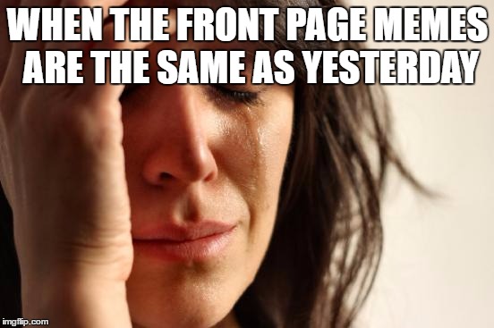 First World Problems | WHEN THE FRONT PAGE MEMES ARE THE SAME AS YESTERDAY | image tagged in memes,first world problems | made w/ Imgflip meme maker