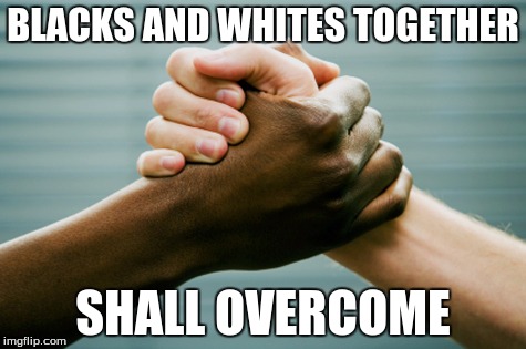 Black and white | BLACKS AND WHITES TOGETHER; SHALL OVERCOME | image tagged in http//wwwseinfeldonlinecom/yevkasemjpg | made w/ Imgflip meme maker