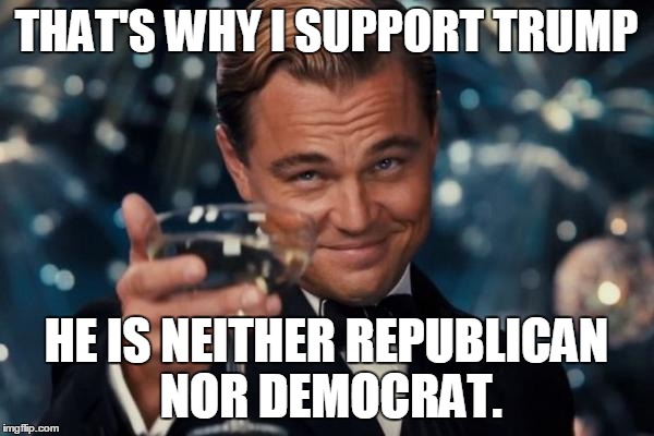 Leonardo Dicaprio Cheers Meme | THAT'S WHY I SUPPORT TRUMP HE IS NEITHER REPUBLICAN NOR DEMOCRAT. | image tagged in memes,leonardo dicaprio cheers | made w/ Imgflip meme maker