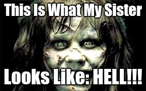 mysister | This Is What My Sister; Looks Like: HELL!!! | image tagged in hell | made w/ Imgflip meme maker