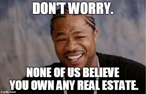 Yo Dawg Heard You Meme | DON'T WORRY. NONE OF US BELIEVE YOU OWN ANY REAL ESTATE. | image tagged in memes,yo dawg heard you | made w/ Imgflip meme maker