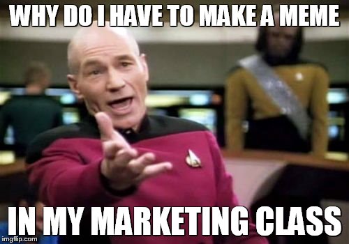 Picard Wtf | WHY DO I HAVE TO MAKE A MEME; IN MY MARKETING CLASS | image tagged in memes,picard wtf | made w/ Imgflip meme maker