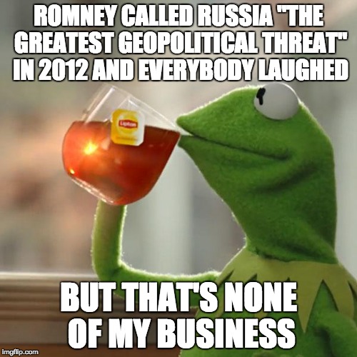 But That's None Of My Business Meme | ROMNEY CALLED RUSSIA "THE GREATEST GEOPOLITICAL THREAT" IN 2012 AND EVERYBODY LAUGHED; BUT THAT'S NONE OF MY BUSINESS | image tagged in memes,but thats none of my business,kermit the frog | made w/ Imgflip meme maker