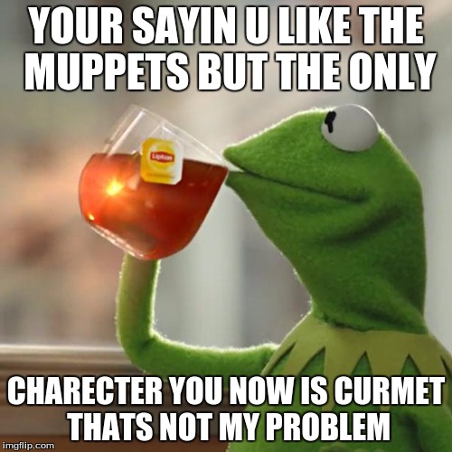 But That's None Of My Business Meme | YOUR SAYIN U LIKE THE MUPPETS BUT THE ONLY; CHARECTER YOU NOW IS CURMET THATS NOT MY PROBLEM | image tagged in memes,but thats none of my business,kermit the frog | made w/ Imgflip meme maker