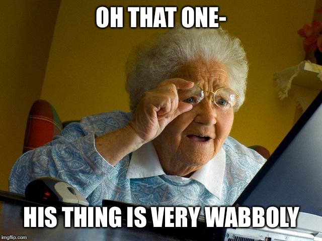 Grandma Finds The Internet | OH THAT ONE-; HIS THING IS VERY WABBOLY | image tagged in memes,grandma finds the internet | made w/ Imgflip meme maker