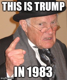 Back In My Day | THIS IS TRUMP; IN 1983 | image tagged in memes,back in my day | made w/ Imgflip meme maker