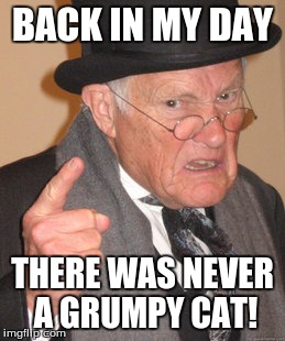 Back In My Day Meme | BACK IN MY DAY THERE WAS NEVER A GRUMPY CAT! | image tagged in memes,back in my day | made w/ Imgflip meme maker