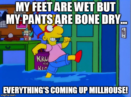 millhouse | MY FEET ARE WET BUT MY PANTS ARE BONE DRY... EVERYTHING'S COMING UP MILLHOUSE! | image tagged in millhouse | made w/ Imgflip meme maker