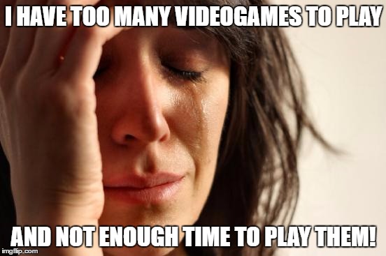 First World Problems Meme | I HAVE TOO MANY VIDEOGAMES TO PLAY; AND NOT ENOUGH TIME TO PLAY THEM! | image tagged in memes,first world problems | made w/ Imgflip meme maker