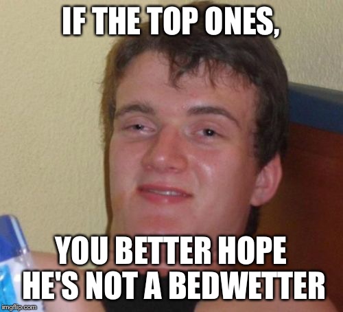 10 Guy Meme | IF THE TOP ONES, YOU BETTER HOPE HE'S NOT A BEDWETTER | image tagged in memes,10 guy | made w/ Imgflip meme maker