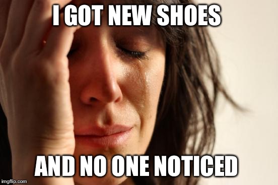 First World Problems | I GOT NEW SHOES; AND NO ONE NOTICED | image tagged in memes,first world problems | made w/ Imgflip meme maker
