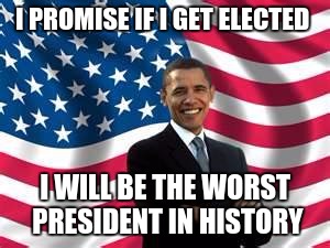 Obama | I PROMISE IF I GET ELECTED; I WILL BE THE WORST PRESIDENT IN HISTORY | image tagged in memes,obama | made w/ Imgflip meme maker
