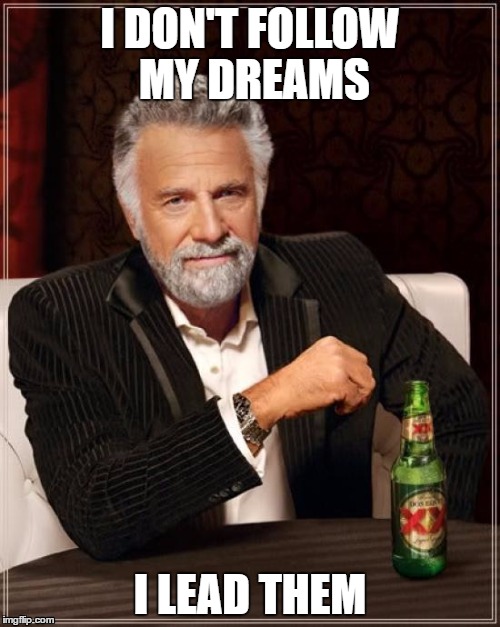 The Most Interesting Man In The World Meme | I DON'T FOLLOW MY DREAMS; I LEAD THEM | image tagged in memes,the most interesting man in the world | made w/ Imgflip meme maker