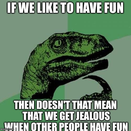 Philosoraptor Meme | IF WE LIKE TO HAVE FUN; THEN DOESN'T THAT MEAN THAT WE GET JEALOUS WHEN OTHER PEOPLE HAVE FUN | image tagged in memes,philosoraptor | made w/ Imgflip meme maker