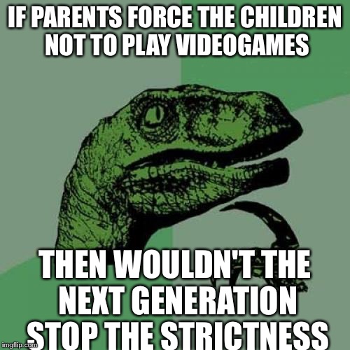 Philosoraptor | IF PARENTS FORCE THE CHILDREN NOT TO PLAY VIDEOGAMES; THEN WOULDN'T THE NEXT GENERATION STOP THE STRICTNESS | image tagged in memes,philosoraptor | made w/ Imgflip meme maker