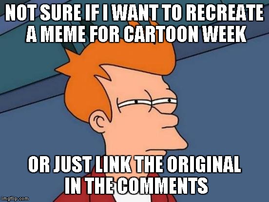 Cartoon Week... Guess I'm not so not sure... | NOT SURE IF I WANT TO RECREATE A MEME FOR CARTOON WEEK; OR JUST LINK THE ORIGINAL IN THE COMMENTS | image tagged in memes,futurama fry,cartoon week | made w/ Imgflip meme maker