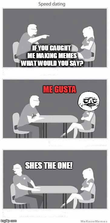 speed dating a memer | IF YOU CAUGHT ME MAKING MEMES WHAT WOULD YOU SAY? ME GUSTA; SHES THE ONE! | image tagged in speed dating,memes,funny,me gusta,rage comics,love | made w/ Imgflip meme maker