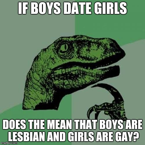 Philosoraptor Meme | IF BOYS DATE GIRLS; DOES THE MEAN THAT BOYS ARE LESBIAN AND GIRLS ARE GAY? | image tagged in memes,philosoraptor | made w/ Imgflip meme maker