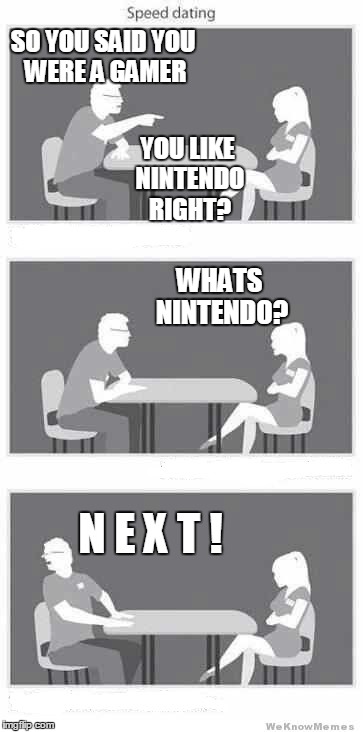 speed dating a gamer | SO YOU SAID YOU WERE A GAMER; YOU LIKE NINTENDO RIGHT? WHATS NINTENDO? N E X T ! | image tagged in speed dating,nintendo,gamer,meme,funny | made w/ Imgflip meme maker