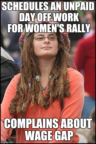 Just kidding. Selling pot from your parents basement isn't really a job  |  SCHEDULES AN UNPAID DAY OFF WORK FOR WOMEN'S RALLY; COMPLAINS ABOUT WAGE GAP | image tagged in memes,college liberal | made w/ Imgflip meme maker