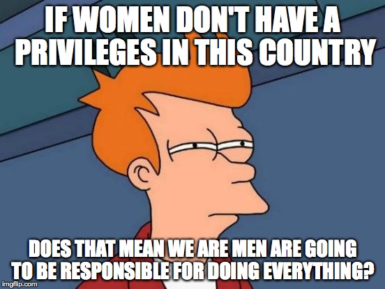 Futurama Fry Meme | IF WOMEN DON'T HAVE A PRIVILEGES IN THIS COUNTRY; DOES THAT MEAN WE ARE MEN ARE GOING TO BE RESPONSIBLE FOR DOING EVERYTHING? | image tagged in memes,futurama fry | made w/ Imgflip meme maker
