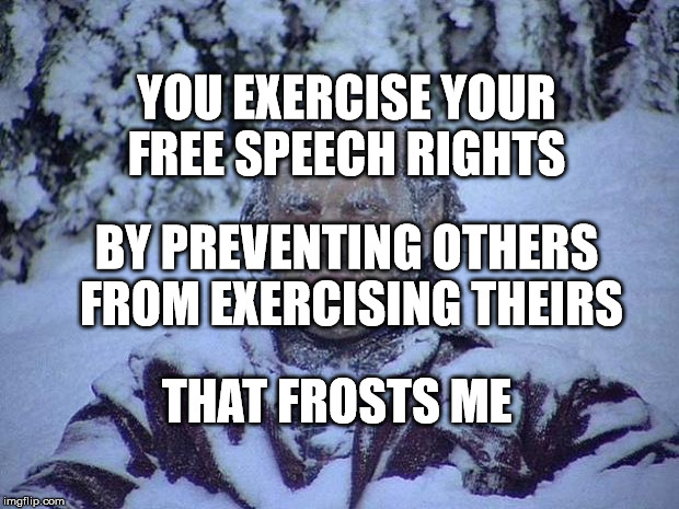 Jack Nicholson The Shining Snow Meme | YOU EXERCISE YOUR FREE SPEECH RIGHTS; BY PREVENTING OTHERS FROM EXERCISING THEIRS; THAT FROSTS ME | image tagged in memes,jack nicholson the shining snow | made w/ Imgflip meme maker