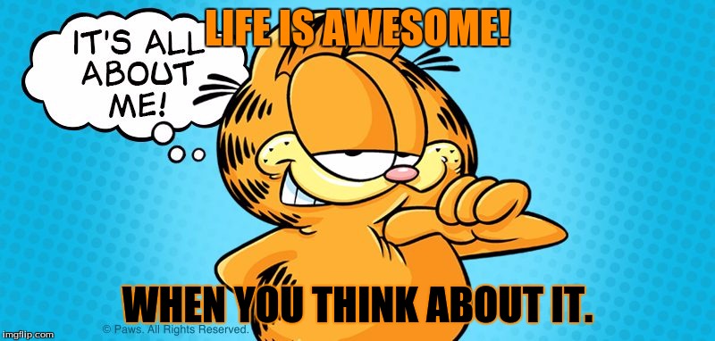 Garfield's good day! | LIFE IS AWESOME! WHEN YOU THINK ABOUT IT. | image tagged in garfield | made w/ Imgflip meme maker