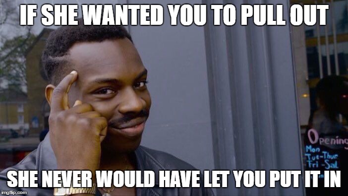 If she wanted you to pull out | IF SHE WANTED YOU TO PULL OUT; SHE NEVER WOULD HAVE LET YOU PUT IT IN | image tagged in roll safe think about it | made w/ Imgflip meme maker