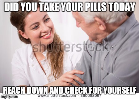 DID YOU TAKE YOUR PILLS TODAY; REACH DOWN AND CHECK FOR YOURSELF | image tagged in dirty old man | made w/ Imgflip meme maker