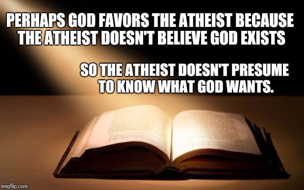  PERHAPS GOD FAVORS THE ATHEIST BECAUSE THE ATHEIST DOESN'T BELIEVE GOD EXISTS; SO THE ATHEIST DOESN'T PRESUME TO KNOW WHAT GOD WANTS. | image tagged in the word of god is the true light of my life | made w/ Imgflip meme maker