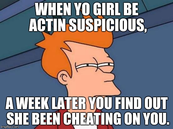 Futurama Fry Meme | WHEN YO GIRL BE ACTIN SUSPICIOUS, A WEEK LATER YOU FIND OUT SHE BEEN CHEATING ON YOU. | image tagged in memes,futurama fry | made w/ Imgflip meme maker