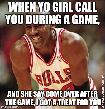Michael Jordan | WHEN YO GIRL CALL YOU DURING A GAME, AND SHE SAY COME OVER AFTER THE GAME, I GOT A TREAT FOR YOU | image tagged in michael jordan | made w/ Imgflip meme maker