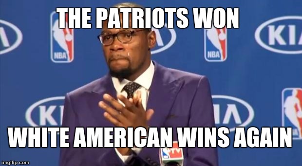 You The Real MVP | THE PATRIOTS WON; WHITE AMERICAN WINS AGAIN | image tagged in memes,you the real mvp | made w/ Imgflip meme maker