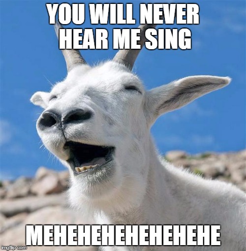 Laughing Goat | YOU WILL NEVER HEAR ME SING; MEHEHEHEHEHEHEHE | image tagged in memes,laughing goat | made w/ Imgflip meme maker