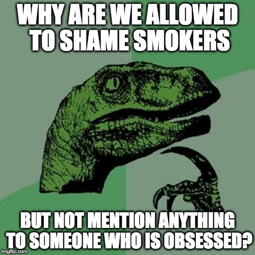 This is coming form someone who doesn't smoke and could lose a couple pounds. | WHY ARE WE ALLOWED TO SHAME SMOKERS; BUT NOT MENTION ANYTHING TO SOMEONE WHO IS OBSESSED? | image tagged in philosoraptor,fat shame,fat,cigarettes,obsessed,bacon | made w/ Imgflip meme maker