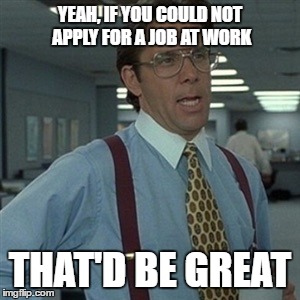 Yeah if you could... | YEAH, IF YOU COULD NOT APPLY FOR A JOB AT WORK; THAT'D BE GREAT | image tagged in yeah if you could | made w/ Imgflip meme maker