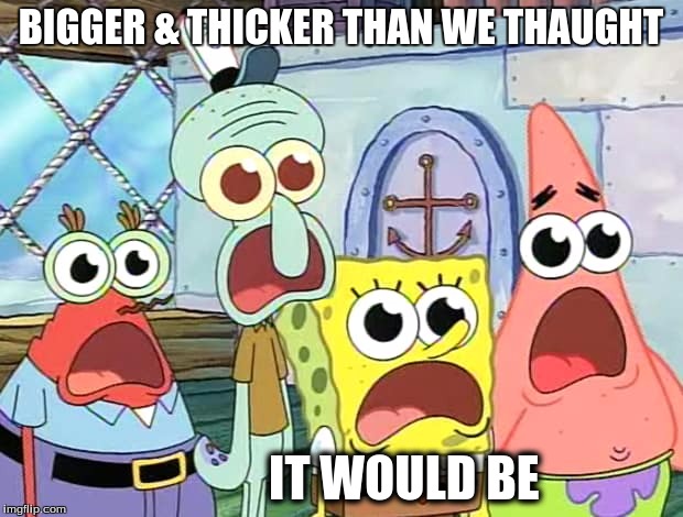 memes | BIGGER & THICKER THAN WE THAUGHT; IT WOULD BE | image tagged in memes | made w/ Imgflip meme maker