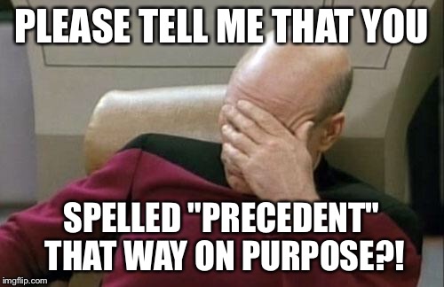 Captain Picard Facepalm Meme | PLEASE TELL ME THAT YOU SPELLED "PRECEDENT" THAT WAY ON PURPOSE?! | image tagged in memes,captain picard facepalm | made w/ Imgflip meme maker