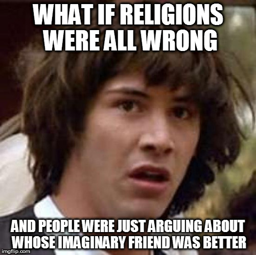 Think I'm gonna choose phanteism, at least nobody can't argue the Earth exist...can they?? o.o | WHAT IF RELIGIONS WERE ALL WRONG; AND PEOPLE WERE JUST ARGUING ABOUT WHOSE IMAGINARY FRIEND WAS BETTER | image tagged in memes,conspiracy keanu | made w/ Imgflip meme maker