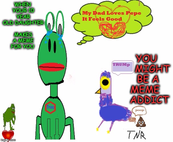 My dank memes makes my kids make dank memes. What does it all meme? | WHEN YOUR 10 YEAR OLD DAUGHTER MAKES A MEME FOR YOU; YOU    MIGHT BE A MEME     ADDICT | image tagged in funny kids,pepe,trash dove,original meme,daughter,10 | made w/ Imgflip meme maker